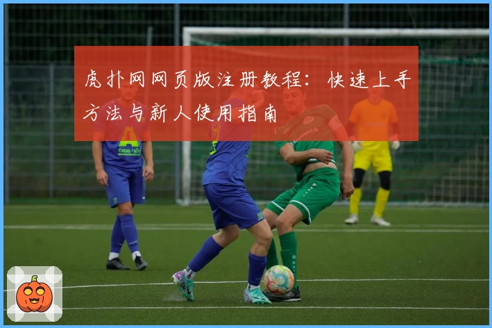 虎扑网网页版注册教程：快速上手方法与新人使用指南