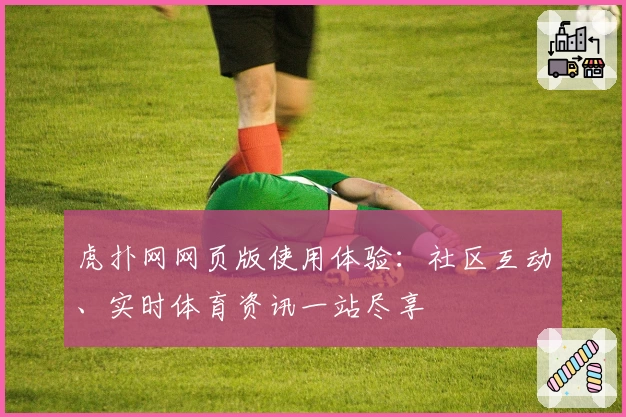 虎扑网网页版使用体验：社区互动、实时体育资讯一站尽享