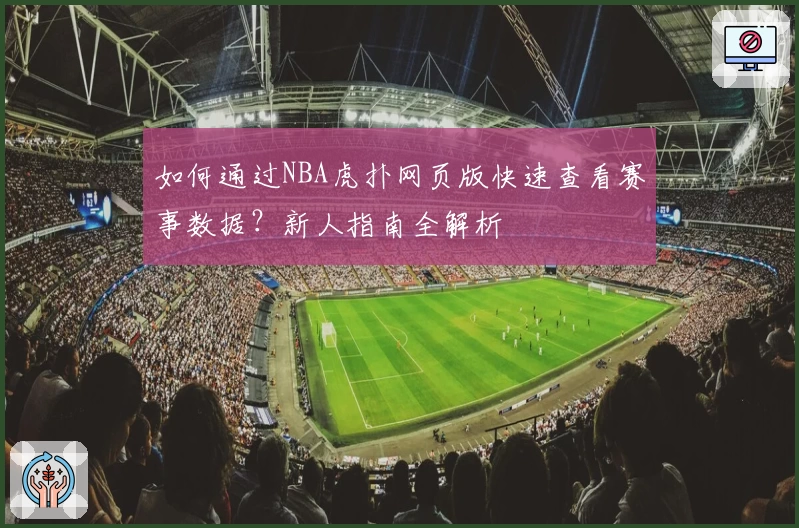 如何通过NBA虎扑网页版快速查看赛事数据？新人指南全解析