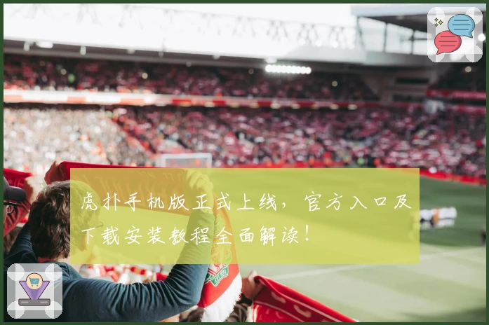 虎扑手机版正式上线，官方入口及下载安装教程全面解读！