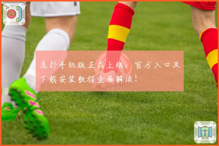 虎扑手机版正式上线，官方入口及下载安装教程全面解读！