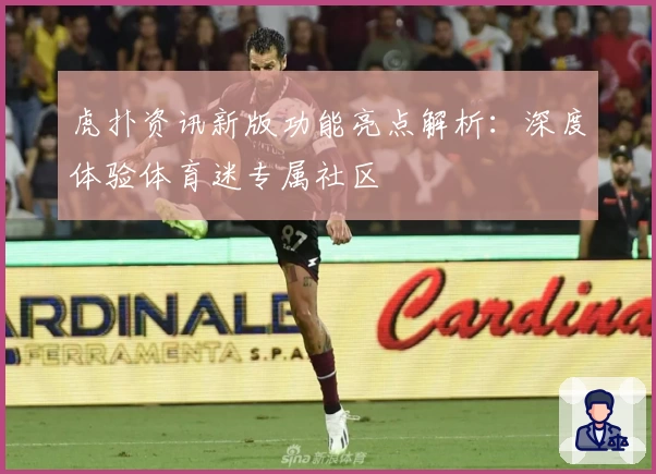 虎扑资讯新版功能亮点解析：深度体验体育迷专属社区