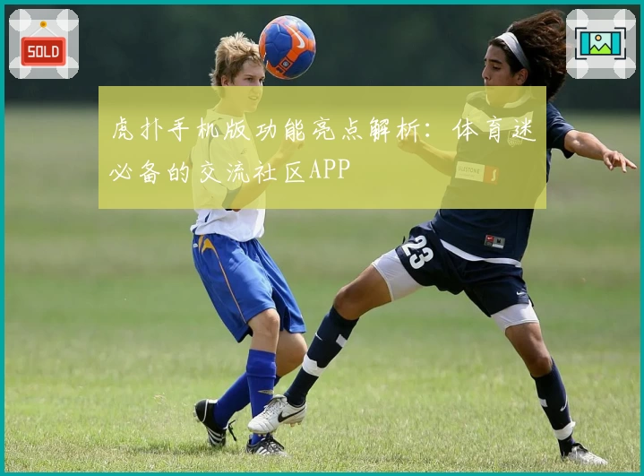 虎扑手机版功能亮点解析：体育迷必备的交流社区APP