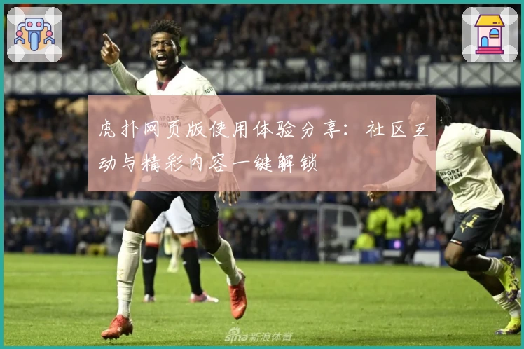 虎扑网页版使用体验分享：社区互动与精彩内容一键解锁