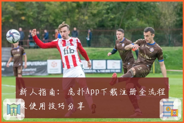 新人指南：虎扑App下载注册全流程及使用技巧分享