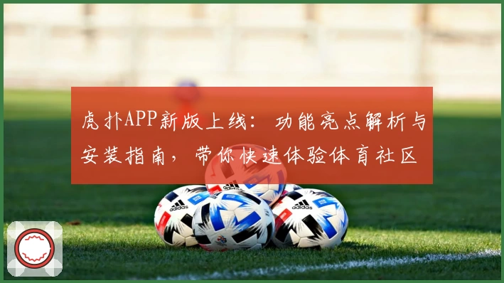 虎扑APP新版上线：功能亮点解析与安装指南，带你快速体验体育社区魅力