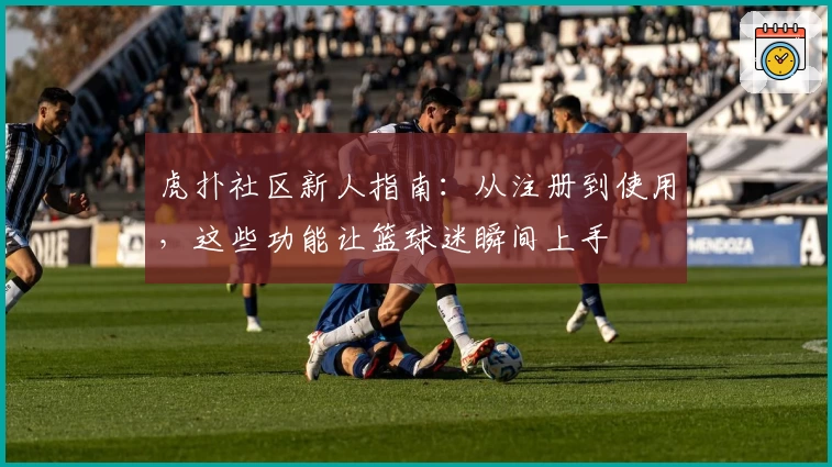 虎扑社区新人指南：从注册到使用，这些功能让篮球迷瞬间上手