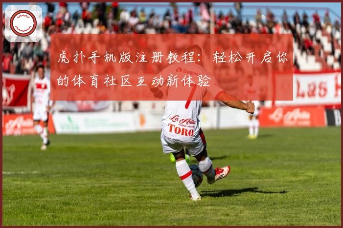 虎扑手机版注册教程:轻松开启你的体育社区互动新体验