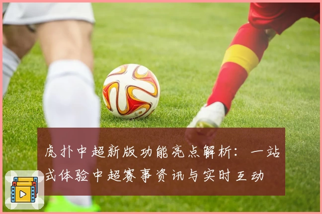 虎扑中超新版功能亮点解析：一站式体验中超赛事资讯与实时互动