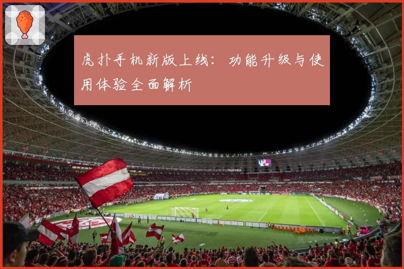 虎扑手机新版上线：功能升级与使用体验全面解析