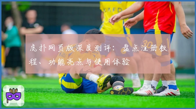 虎扑网页版深度测评：盘点注册教程、功能亮点与使用体验