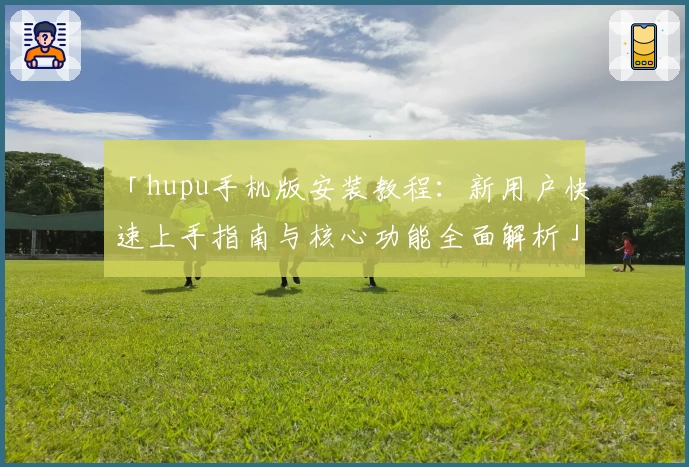「hupu手机版安装教程:新用户快速上手指南与核心功能全面解析」